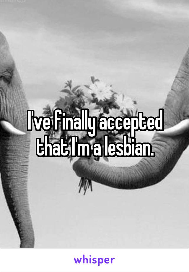 I've finally accepted that I'm a lesbian.