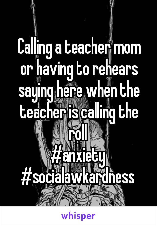 Calling a teacher mom or having to rehears saying here when the teacher is calling the roll 
#anxiety 
#socialawkardness 