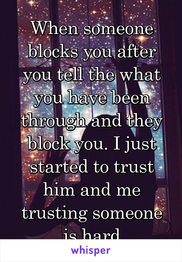 When someone blocks you after you tell the what you have been through and they block you. I just started to trust him and me trusting someone is hard