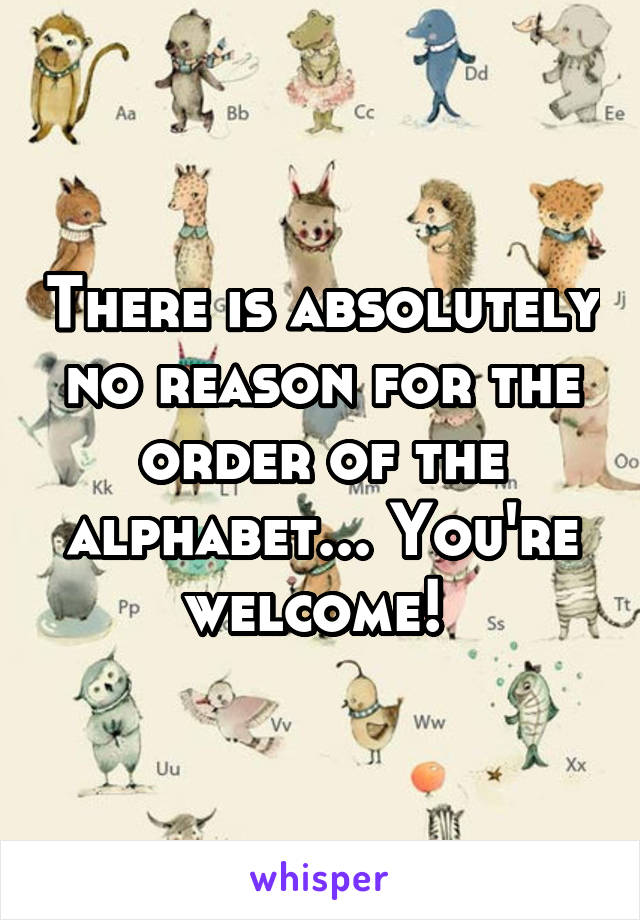 There is absolutely no reason for the order of the alphabet... You're welcome! 