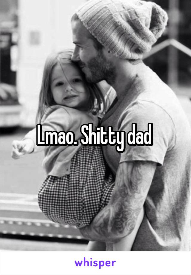 Lmao. Shitty dad 