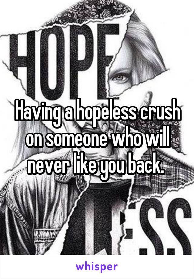 Having a hopeless crush on someone who will never like you back. 