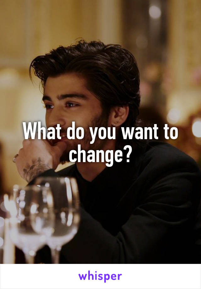 What do you want to change?