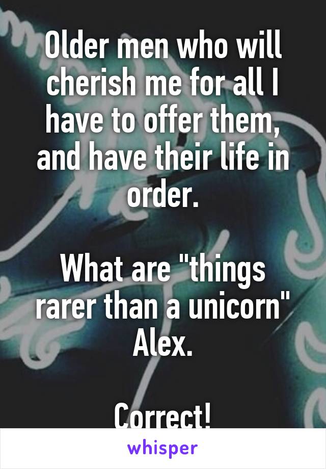 Older men who will cherish me for all I have to offer them, and have their life in order.

What are "things rarer than a unicorn" Alex.

Correct!