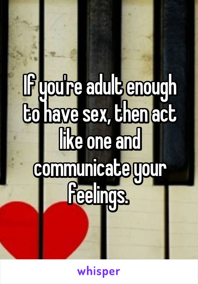 If you're adult enough to have sex, then act like one and communicate your feelings. 