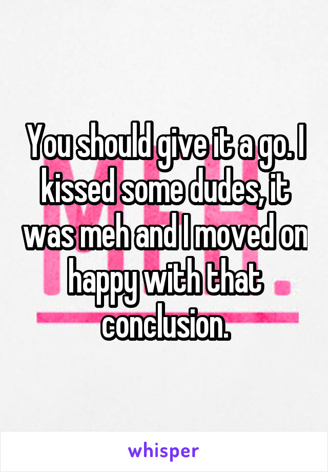 You should give it a go. I kissed some dudes, it was meh and I moved on happy with that conclusion.