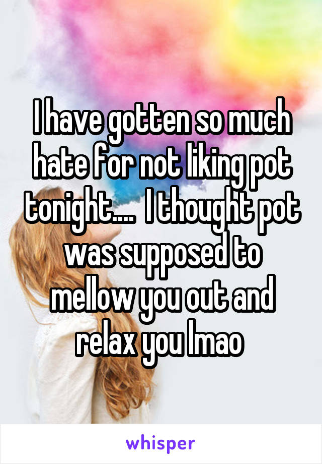 I have gotten so much hate for not liking pot tonight....  I thought pot was supposed to mellow you out and relax you lmao 