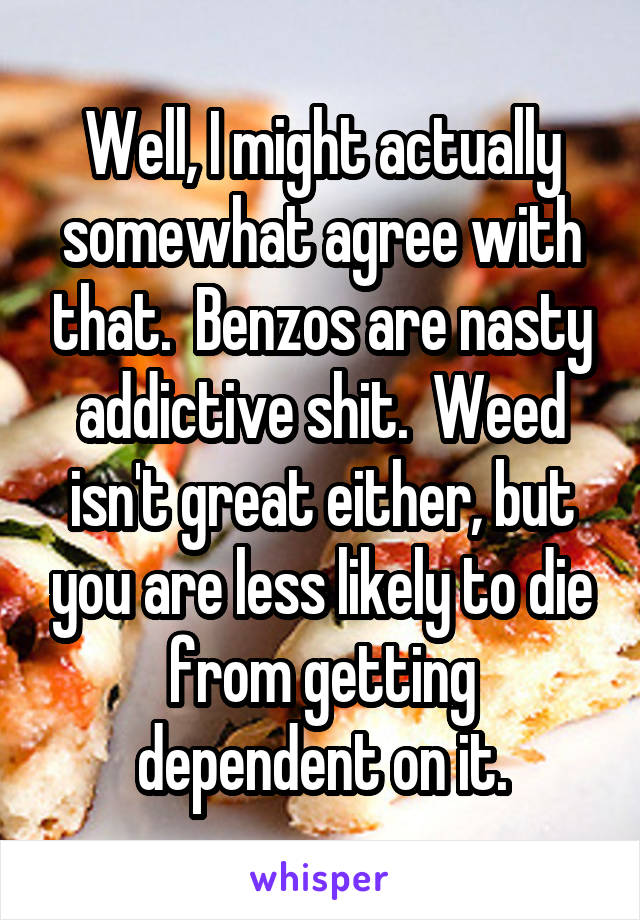 Well, I might actually somewhat agree with that.  Benzos are nasty addictive shit.  Weed isn't great either, but you are less likely to die from getting dependent on it.