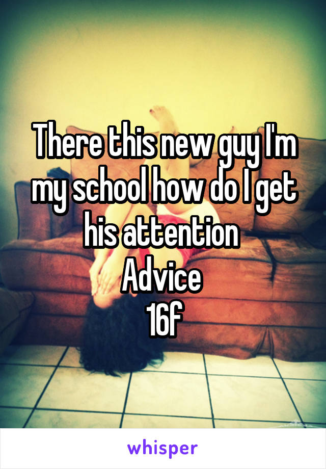 There this new guy I'm my school how do I get his attention 
Advice 
16f