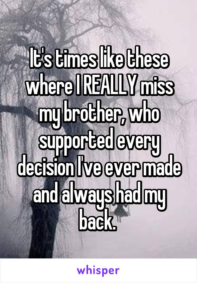 It's times like these where I REALLY miss my brother, who supported every decision I've ever made and always had my back. 