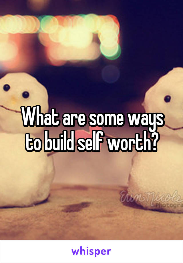 What are some ways to build self worth?