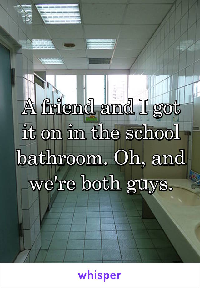 A friend and I got it on in the school bathroom. Oh, and we're both guys.