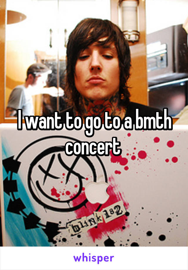 I want to go to a bmth concert 