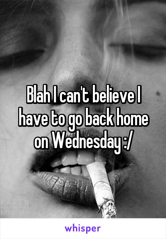 Blah I can't believe I have to go back home on Wednesday :/