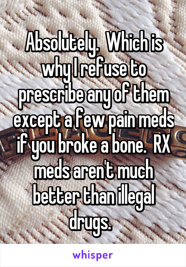 Absolutely.  Which is why I refuse to prescribe any of them except a few pain meds if you broke a bone.  RX meds aren't much better than illegal drugs.  