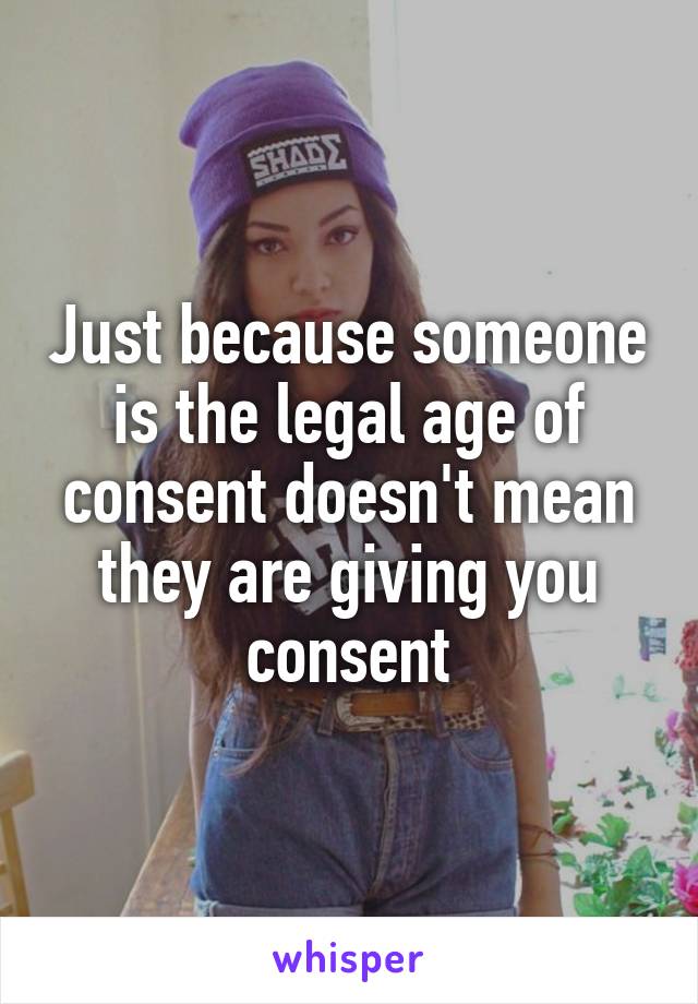 Just because someone is the legal age of consent doesn't mean they are giving you consent