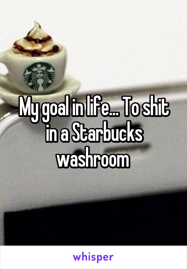 My goal in life... To shit in a Starbucks washroom 