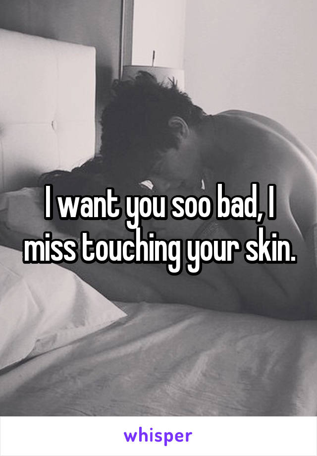 I want you soo bad, I miss touching your skin.