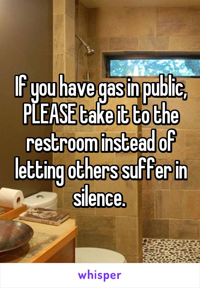 If you have gas in public, PLEASE take it to the restroom instead of letting others suffer in silence. 