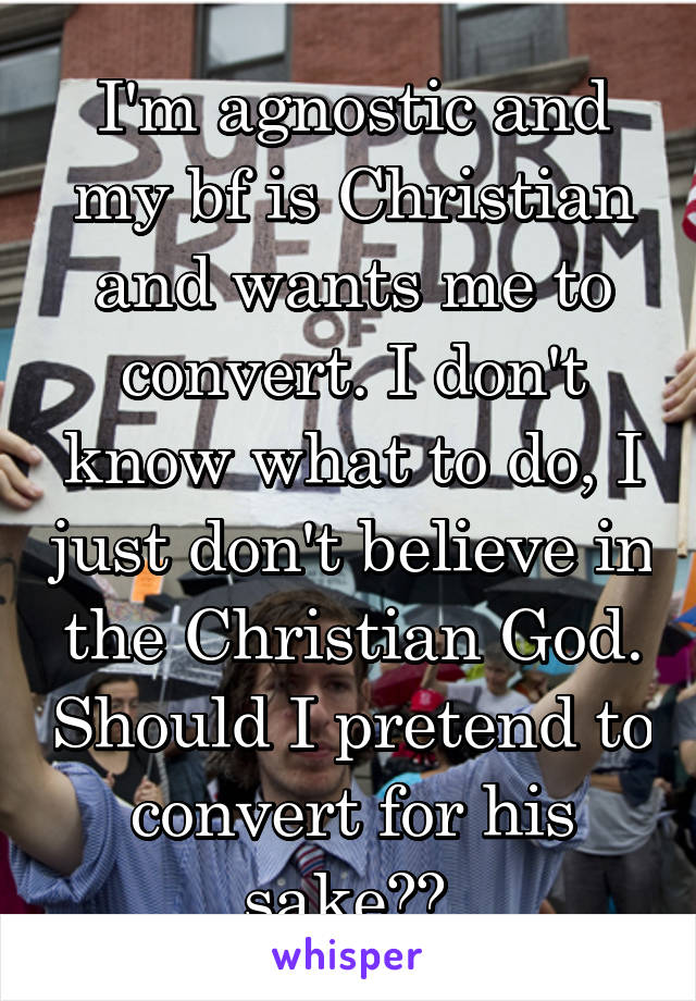 I'm agnostic and my bf is Christian and wants me to convert. I don't know what to do, I just don't believe in the Christian God. Should I pretend to convert for his sake?? 