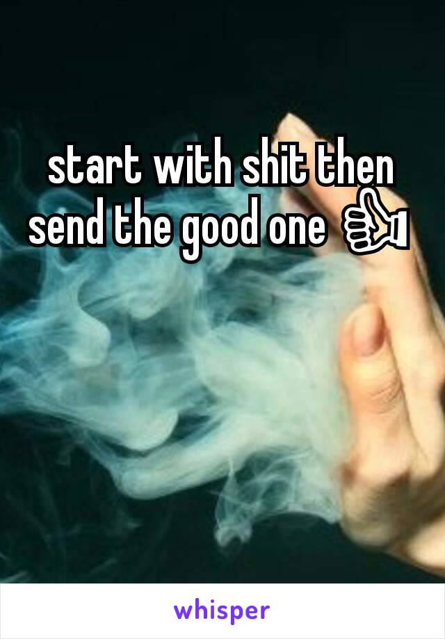 start with shit then send the good one 👍