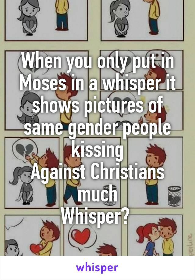 When you only put in Moses in a whisper it shows pictures of same gender people kissing
Against Christians much
Whisper? 