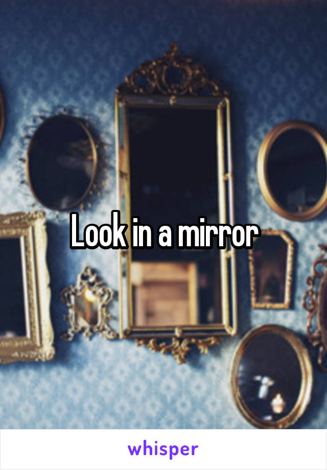 Look in a mirror