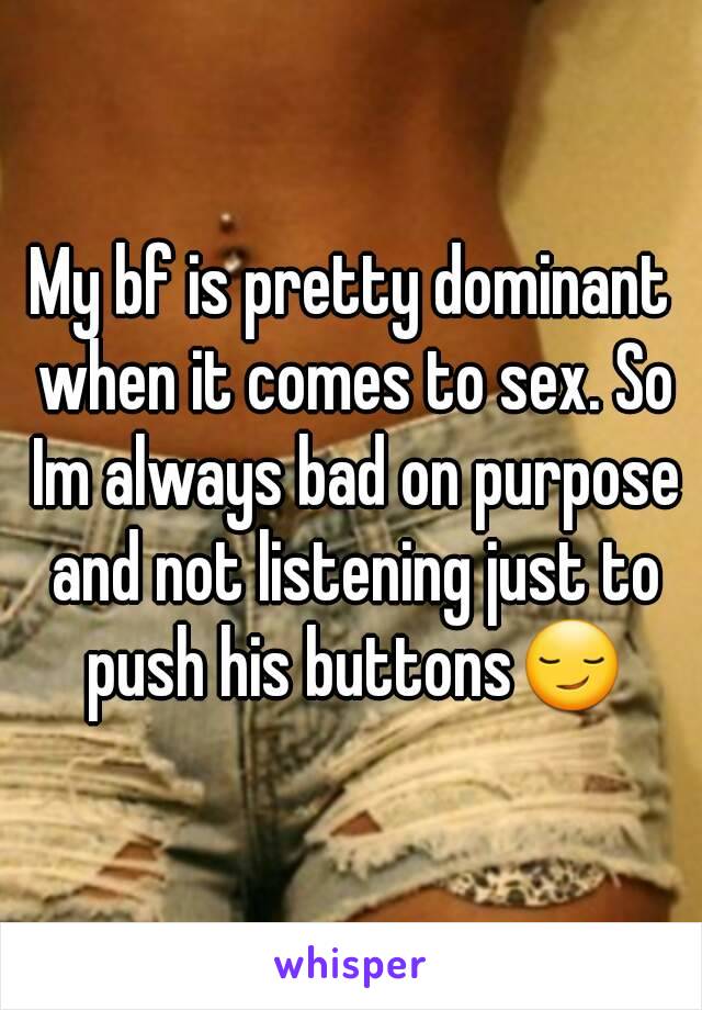 My bf is pretty dominant when it comes to sex. So Im always bad on purpose and not listening just to push his buttons😏