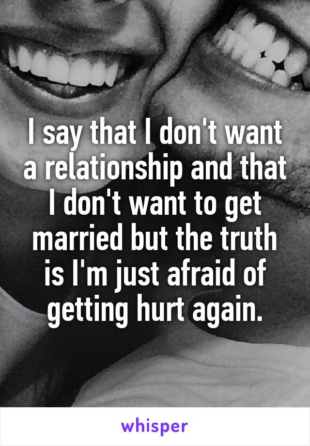 I say that I don't want a relationship and that I don't want to get married but the truth is I'm just afraid of getting hurt again.