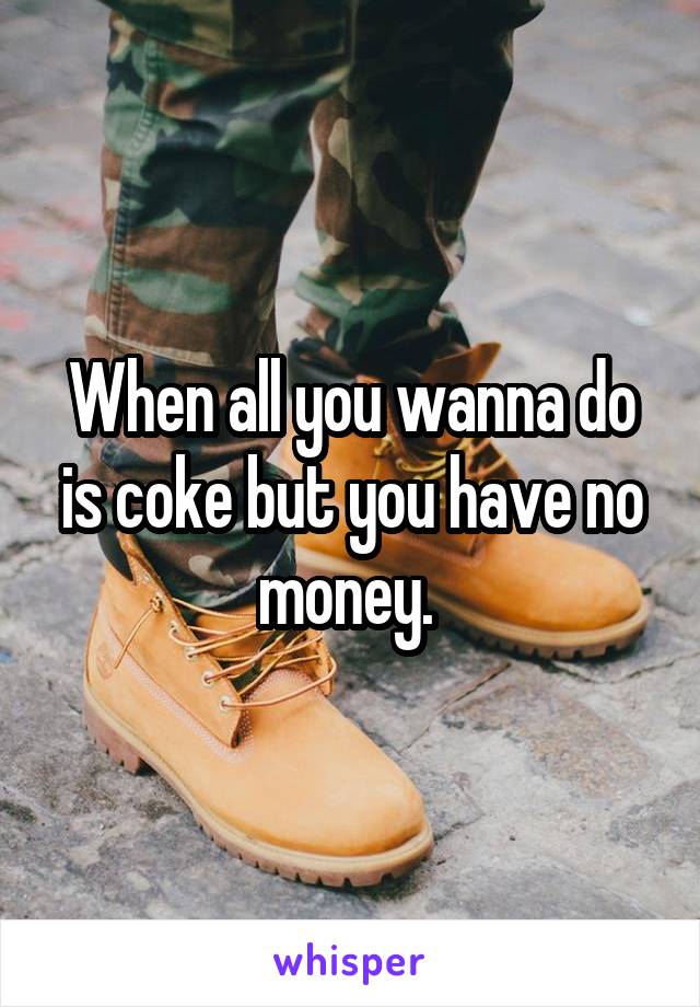 When all you wanna do is coke but you have no money. 