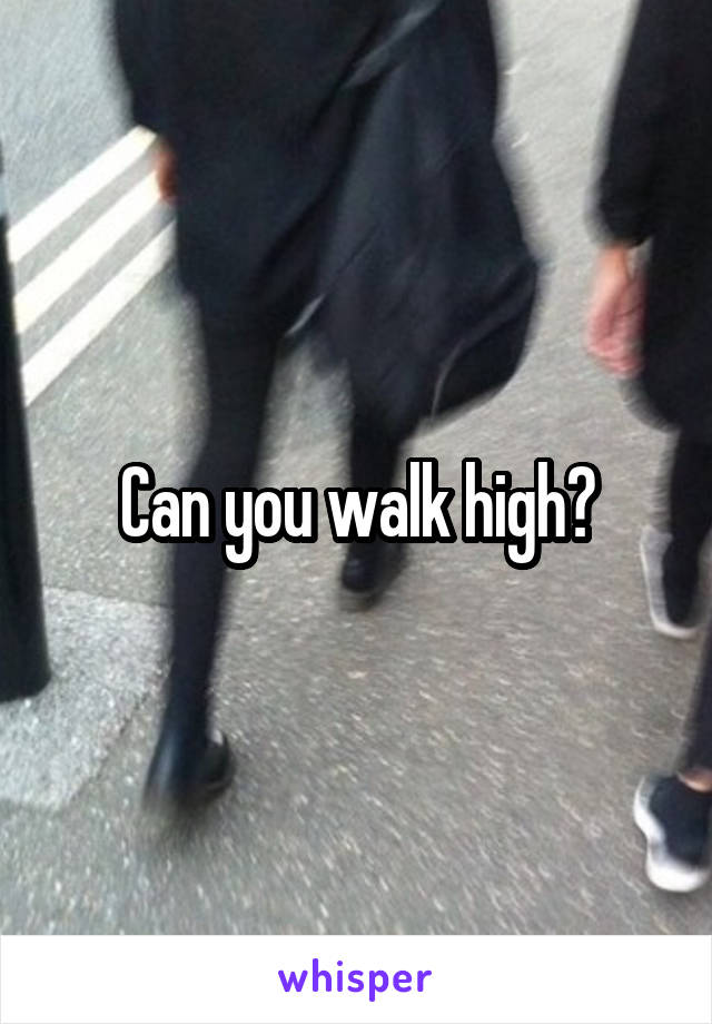 Can you walk high?