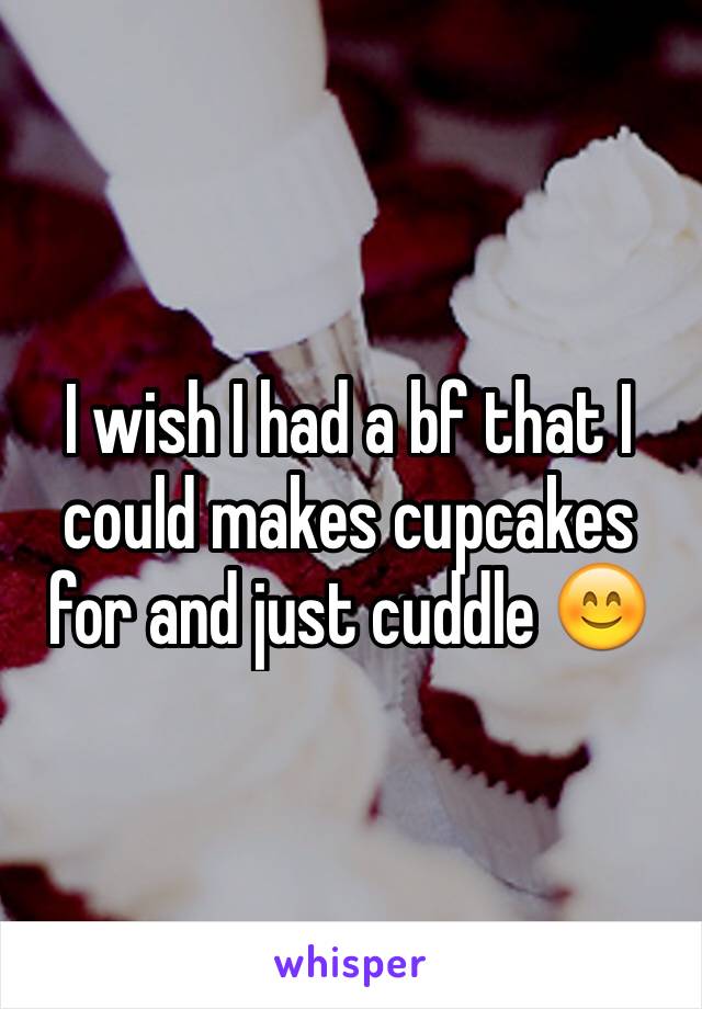 I wish I had a bf that I could makes cupcakes for and just cuddle 😊