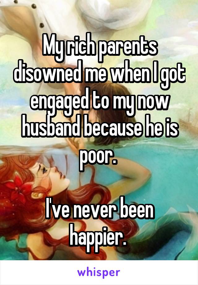 My rich parents disowned me when I got engaged to my now husband because he is poor. 

I've never been happier. 