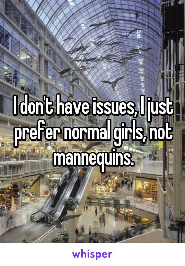 I don't have issues, I just prefer normal girls, not mannequins.