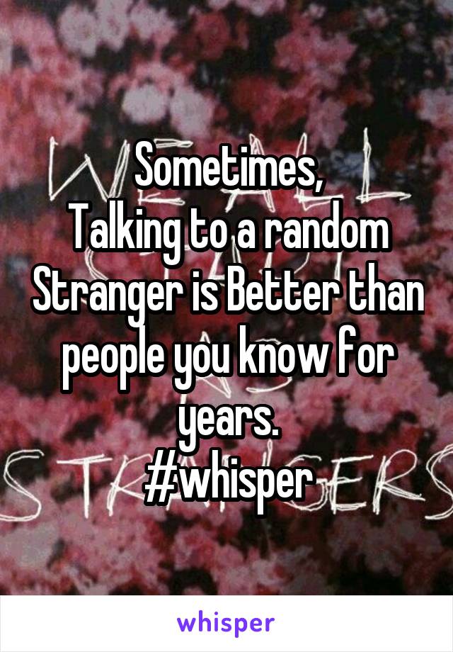 Sometimes,
Talking to a random Stranger is Better than people you know for years.
#whisper