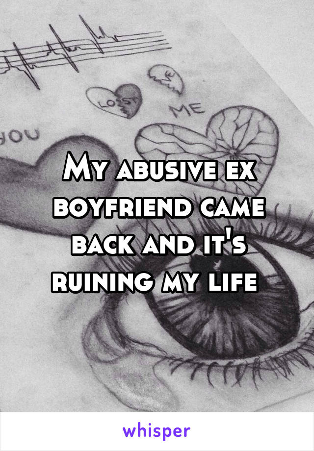 My abusive ex boyfriend came back and it's ruining my life 