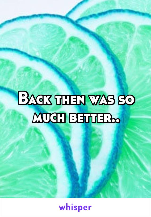 Back then was so much better..