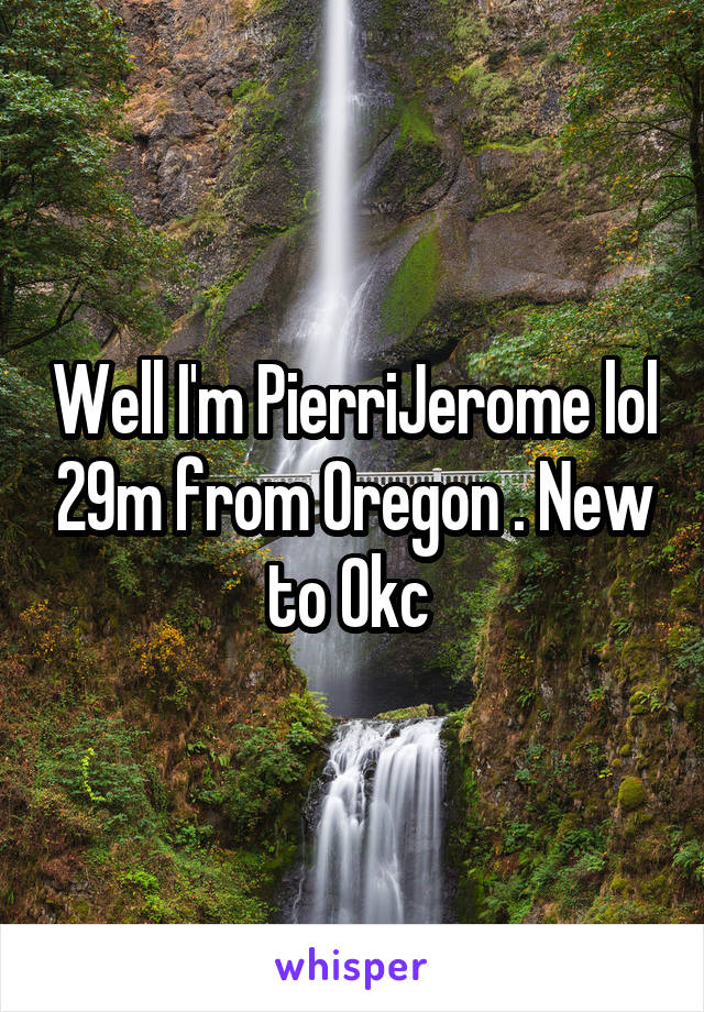 Well I'm PierriJerome lol 29m from Oregon . New to Okc 