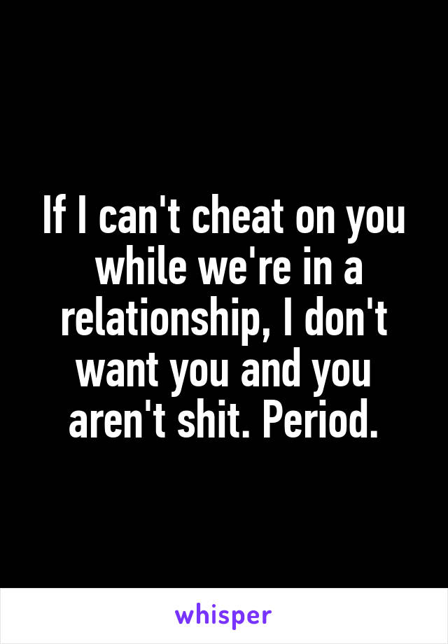 If I can't cheat on you
 while we're in a relationship, I don't want you and you aren't shit. Period.