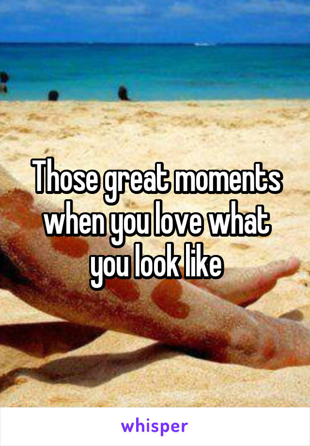 Those great moments when you love what you look like