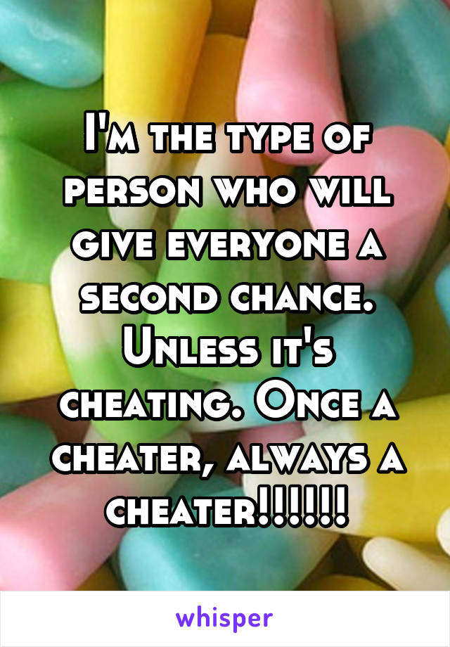 I'm the type of person who will give everyone a second chance. Unless it's cheating. Once a cheater, always a cheater!!!!!!