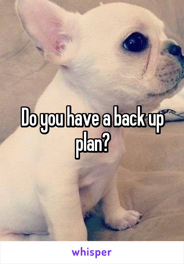 Do you have a back up plan?