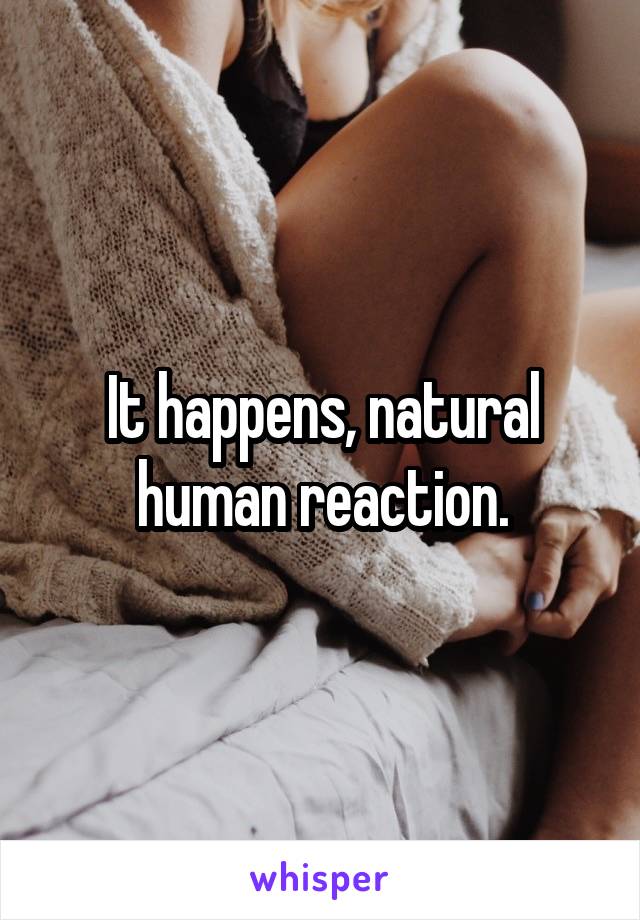 It happens, natural human reaction.