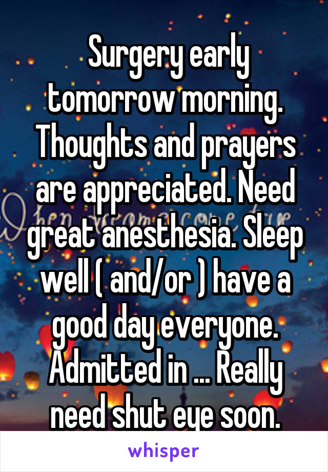  Surgery early tomorrow morning. Thoughts and prayers are appreciated. Need great anesthesia. Sleep well ( and/or ) have a good day everyone. Admitted in ... Really need shut eye soon.