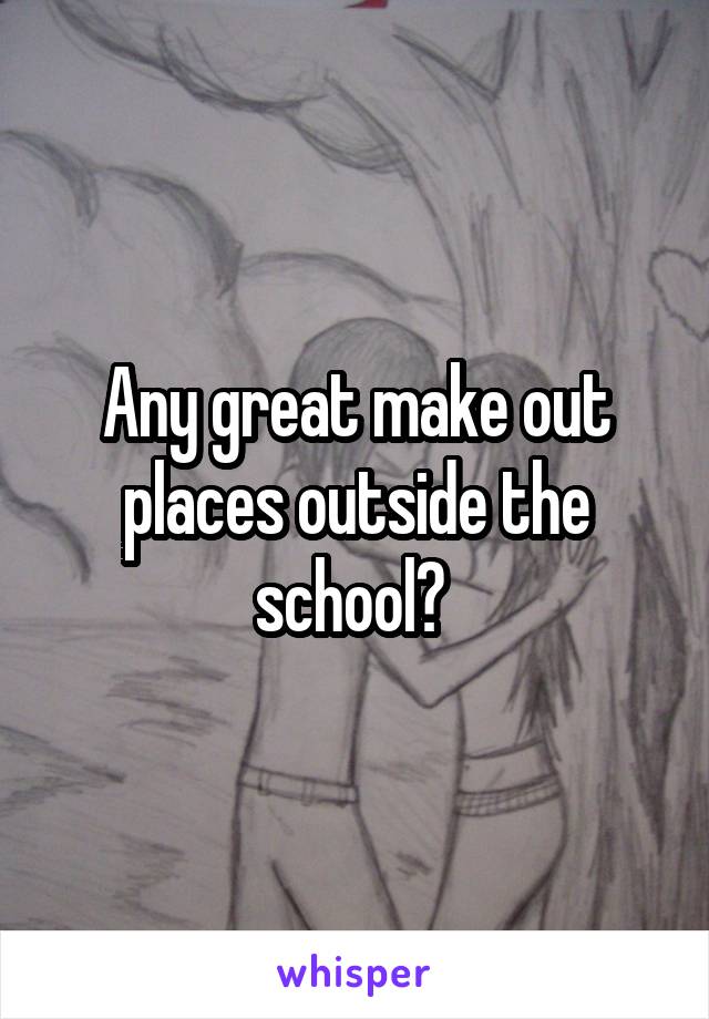 Any great make out places outside the school? 