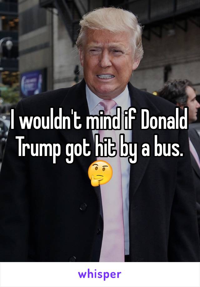 I wouldn't mind if Donald Trump got hit by a bus. 🤔