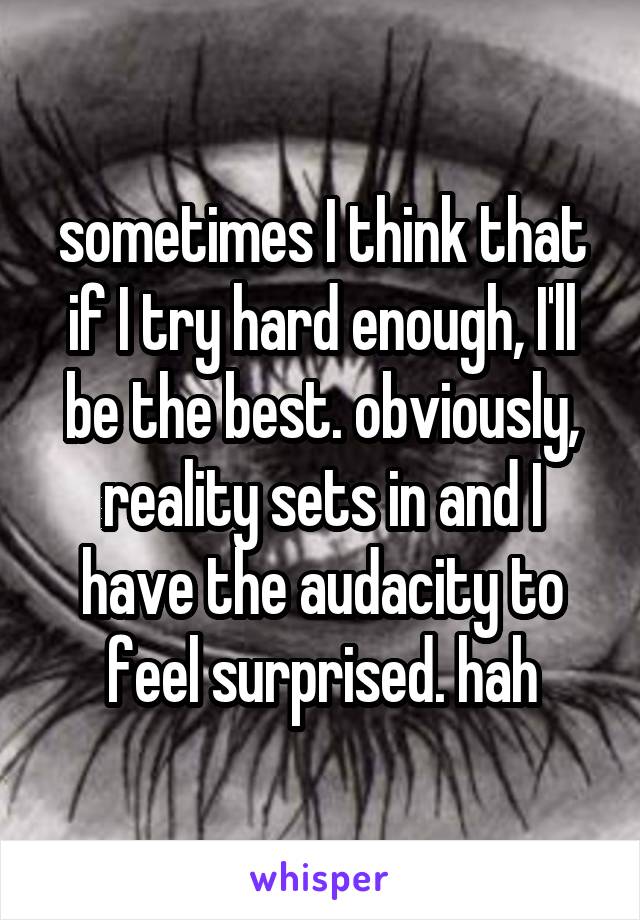 sometimes I think that if I try hard enough, I'll be the best. obviously, reality sets in and I have the audacity to feel surprised. hah