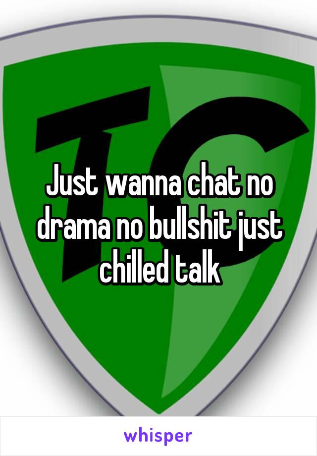 Just wanna chat no drama no bullshit just chilled talk