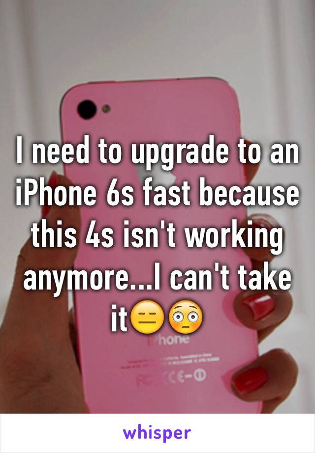 I need to upgrade to an iPhone 6s fast because this 4s isn't working anymore...I can't take it😑😳