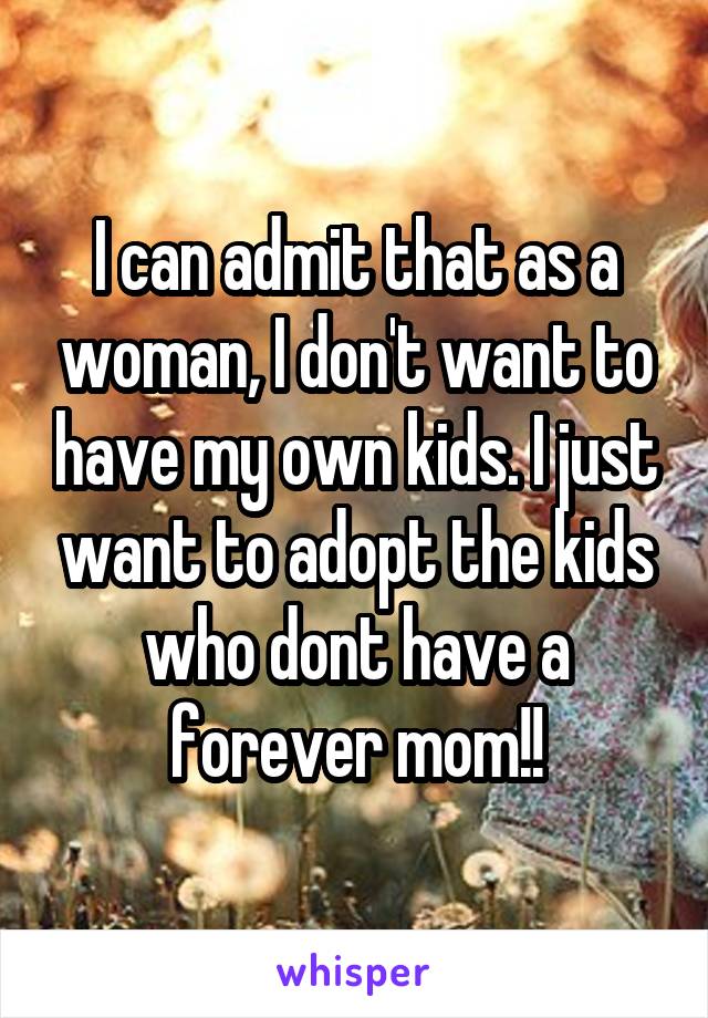 I can admit that as a woman, I don't want to have my own kids. I just want to adopt the kids who dont have a forever mom!!